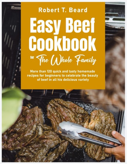 Easy Beef Cookbook For The Whole Family : More than 120 quick and tasty homemade recipes for beginners to celebrate the beauty of beef in all his delicious variety