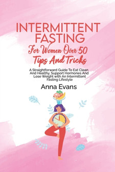 Intermittent Fasting For Women Over 50 Tips And Tricks : A Straightforward Guide To Eat Clean And Healthy, Support Hormones And Lose Weight with An Intermittent Fasting Lifestyle