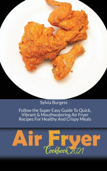 Air Fryer Cookbook 2021 : Follow the Super Easy Guide To Quick, Vibrant & Mouthwatering Air Fryer Recipes For Healthy And Crispy Meals
