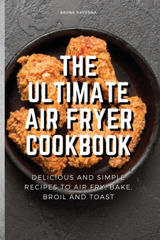 The Ultimate Air Fryer Cookbook : Delicious and Simple Recipes to Air fry, Bake, Broil and Toast