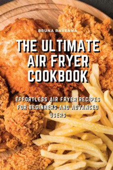 The Ultimate Air Fryer Cookbook : Effortless Air Fryer Recipes for Beginners and Advanced Users