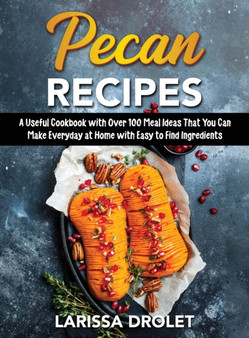 Pecan Recipes : A Useful Cookbook with Over 100 Meal Ideas That You Can Make Everyday at Home with Easy to Find Ingredients