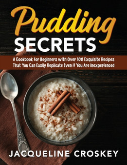 Pudding Secrets : A Cookbook for Beginners with Over 100 Exquisite Recipes That You Can Easily Replicate Even if You Are Inexperienced