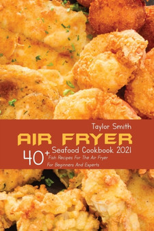 Air Fryer Seafood Cookbook 2021 : 40+ Fish Recipes For The Air Fryer For Beginners And Experts
