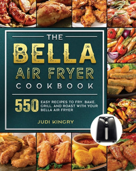 The BELLA Air Fryer Cookbook : 550 Easy Recipes to Fry, Bake, Grill, and Roast with Your BELLA Air Fryer