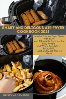 Smart and Delicous Air Fryer Cookbook 2021 : Master Your Air Fryer Oven with Easy and Affordable Recipes, for Busy People and Whole Family! Fry, Bake, Grill, Roast and Most Wanted Meals.