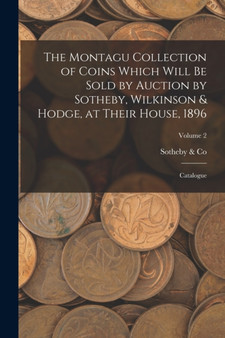 The Montagu Collection of Coins Which Will be Sold by Auction by Sotheby, Wilkinson & Hodge, at Their House, 1896 : Catalogue; Volume 2 by Sotheby & Co - Paperback