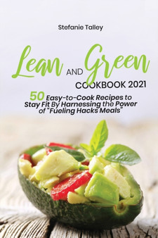 Lean and Green Cookbook 2021 : 50 Easy-to-Cook Recipes to Stay Fit By Harnessing the Power of Fueling Hacks Meals