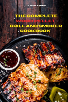 The Complete Wood Pellet Grill Recipes : The Ultimate Smoker Cookbook with Tasty recipes to Enjoy with your family and Friends