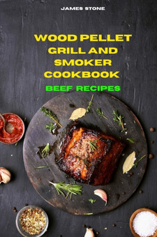 Wood Pellet Grill Beef Recipes : The Ultimate Smoker Cookbook with Tasty recipes to Enjoy with your family and Friends