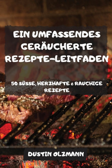 Ein Umfassendes Geraucherte Rezepte-Leitfaden 50 Susse, Herzhafte & Rauchige Rezepte