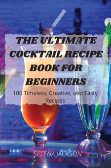 THE ULTIMATE COCKTAIL RECIPE BOOK FOR BEGINNERS : 100 Timeless, Creative, and Tasty Recipes