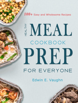Healthy Meal Prep Cookbook For Everyone : 100+ Easy and Wholesome Recipes