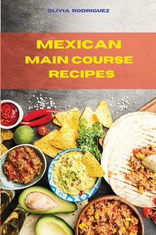 Mexican Main Course Recipes : Delicious and easily to prepare Mexican Recipes to delight your family and friends