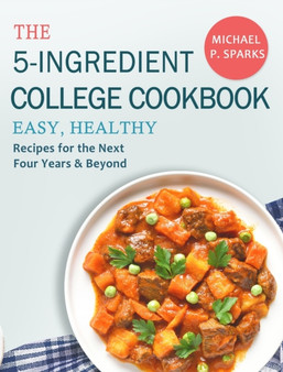 The 5-Ingredient College Cookbook : Easy, Healthy Recipes for the Next Four Years & Beyond