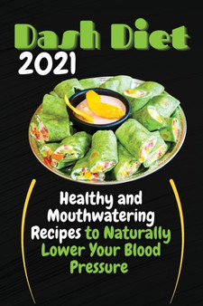 Dash Diet 2021 : Healthy and Mouthwatering Recipes to Naturally Lower Your Blood Pressure