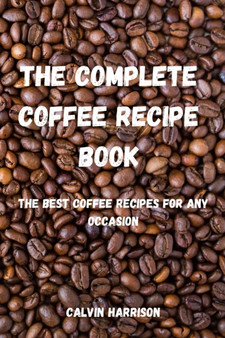 The Complete Coffee Recipe Book : The Best Coffee Recipes for Any Occasion
