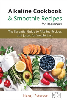 Alkaline Cookbook and Smoothie Recipes for Beginners : The essential guide to Alkaline Recipes and Juices for Weight Loss