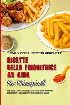 Ricette Della Friggitrice Ad Aria Per Principianti : Ricette Veloci, Facili E Deliziose Della Friggitrice Ad Aria Per Imparare A Friggere Tutti I Migliori Pasti Per I Tuoi Amici E La Tua Famiglia (Air