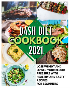 Dash Diet Cookbook 2021 : Lose Weight And Lower Your Blood Pressure With Healthy And Tasty Recipes For Beginners