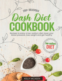 Dash Diet Cookbook : 200+ Delicious Recipes to Enjoy a Low-Sodium Diet, Lower Your Blood Pressure, Lose Weight and Get Healthy