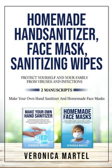 Homemade Hand Sanitizer, Face Mask, Sanitizing Wipes Protect Yourself And Your Family From Viruses And Infections. 2 Manuscripts : The Complete Guide to Learn How to Make 99 Natural Homemade Sanitizer by Veronica Martel - Paperback