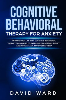 Cognitive Behavioral Therapy for Anxiety : Improve your Life With Cognitive Behavioral Therapy. Techniques to Overcome Depression, Anxiety and Panic Attack. Improve Self Help by David Ward - Paperback
