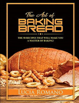 The Art of Baking Bread : The 50 Recipes that will Make You a Master of Baking!