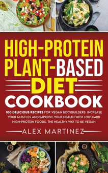 High-Protein Plant-Based Diet Cookbook : 100 Delicious Recipes for Vegan Bodybuilders. Increase Your Muscles and Improve Your Health with Low-Carb High-Protein Foods. The healthy way to be vegan by Alex Martinez - Hardback