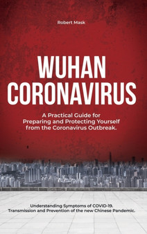 Wuhan Coronavirus : A Practical Guide for Preparing and Protecting Yourself from the Coronavirus Outbreak. Understanding Symptoms of COVID-19. Transmission and Prevention of the new Chinese Pandemic. by Robert Mask - Hardback