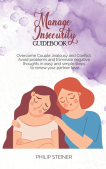 Manage Insecurity Guidebook : Overcome Couple Jealousy and Conflict, Avoid problems and Eliminate negative thoughts in easy and simple steps to renew your partner love by Philip Steiner - Hardback