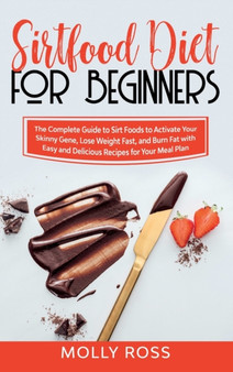 Sirtfood Diet for Beginners : The Complete Guide to Sirt Foods to Activate Your Skinny Gene, Lose Weight Fast, and Burn Fat with Easy and Delicious Recipes for Your Meal Plan by Molly Ross - Hardback