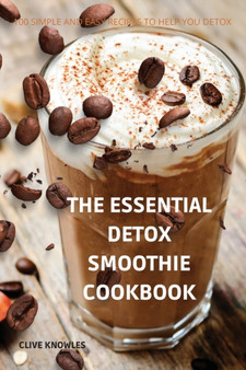 The Essential Detox Smoothie Cookbook : 100 Simple and Easy Recipes to Help You Detox