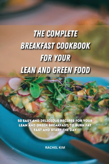 The Complete Breakfast Cookbook for Your Lean and Green Food : 50 easy and delicious recipes for your lean and green breakfast, to burn fat fast and start the day by Rachel Kim - Paperback