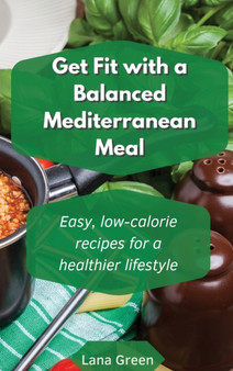 Get fit with a balanced Mediterranean Meal : Easy, low-calorie recipes for a healthier lifestyle by Lana Green - Hardback