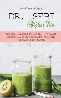 Dr. Sebi alkaline diet : The Healing Guide to Naturally Cleanse, Detoxify, and Cure Disease in the Body Using Dr. Sebi Recipes by Martina Harris - Hardback