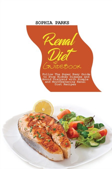 Renal Diet Guidebook : Follow The Super Easy Guide to Stop Kidney Disease and Avoid Dialysis with Sim-ple and Mouthwatering Renal Diet Recipes by Sophia Parks - Paperback