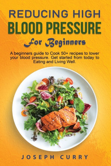 Reducing High Blood Pressure for Beginners : A beginner's guide to Cook 40+ recipes to lower your blood pressure. Get started from today to Eating and Living Well. by Joseph Curry - Paperback