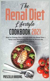 The Renal Diet Lifestyle Cookbook 2021 : How to Change Your Lifestyle With the Renal Diet + Tasty Low-Phosphorus Recipes to Ensure the Health of Your Kidney by Priscilla Harding - Hardback
