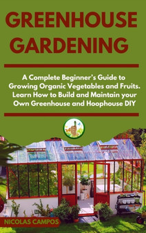 Greenhouse Gardening : A Complete Beginner's Guide to Growing Organic Vegetables and Fruits. Learn How to Build and Maintain your Own Greenhouse and Hoophouse, DIY : 4 by Nicolas Campos - Hardback