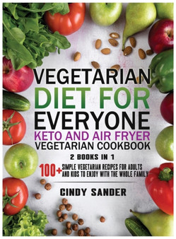 Vegetarian Diet for Everyone! Keto and Air Fryer Vegetarian Cookbook [2 in 1] : 100+ Simple Vegetarian Recipes for Adults and Kids to Enjoy with the Whole Family (with images) by Cindy Sander - Hardback
