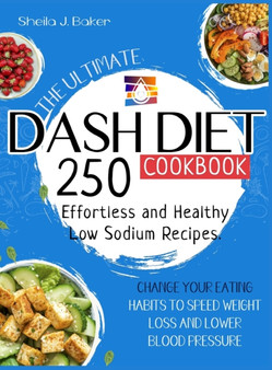 The Ultimate Dash Diet Cookbook : 250 Effortless and Healthy Low Sodium Recipes. Change Your Eating Habits to Speed Weight Loss and Lower Blood Pressure by Sheila J Baker - Hardback