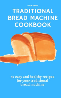 Traditional Bread Machine Cookbook : 50 easy and healthy recipes for your traditional bread machine by Sofia Bishop - Hardback Traditional Bread Machine Cookbook : 50 easy and healthy recipes for your traditional bread machine by Sofia Bishop - Hardback