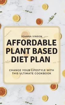 Affordable Plant Based Diet Plan : Change your Lifestyle with This Ultimate Cookbook by Joanna Vinson - Hardback