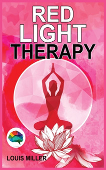 Red Light Therapy : The Ultimate Guide. How to Use Red and Near-Infrared Light Therapy for Anti-Aging, Fat Loss, Muscle Gain, Performance and Brain Optimization. by Louis Miller - Hardback