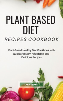 Plant Based Diet Recipes Cookbook : Plant-Based Healthy Diet Cookbook with Quick and Easy, Affordable, and Delicious Recipes by Lara Grant - Hardback