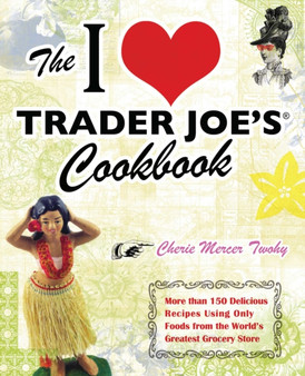 The I Love Trader Joe's Cookbook : More than 150 Delicious Recipes Using Only Foods from the World's Greatest Grocery Store