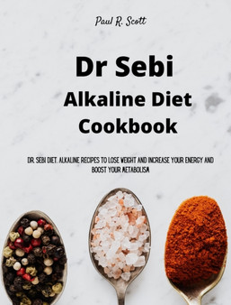 Dr Sebi Alkaline Diet Cookbook : Dr. Sebi Diet. Alkaline Recipes to Lose Weight and Increase Your Energy and Boost your Metabolism by Paul R Scott - Hardback