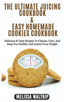 The Ultimate Juicing Cookbook & Easy Homemade Cookies Cookbook : Delicious & Tasty Recipes To Cleanse, Cure, And Keep You Healthy And Control Your Weight by Melissa Waltrip - Hardback