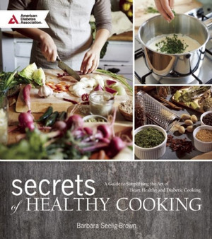 Secrets of Healthy Cooking : A Guide to Simplifying the Art of Heart Healthy and Diabetic Cooking